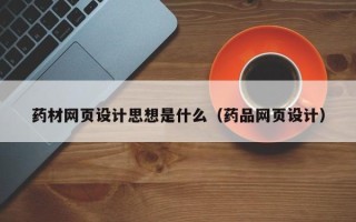 黑河药材网页设计思想是什么（药品网页设计）